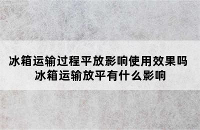 冰箱运输过程平放影响使用效果吗 冰箱运输放平有什么影响